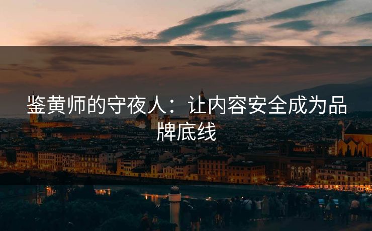鉴黄师的守夜人：让内容安全成为品牌底线