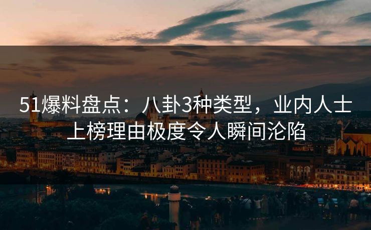 51爆料盘点：八卦3种类型，业内人士上榜理由极度令人瞬间沦陷