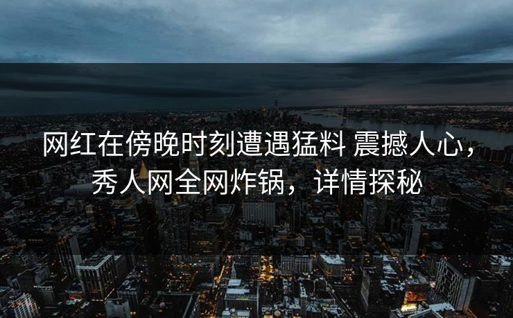 网红在傍晚时刻遭遇猛料 震撼人心，秀人网全网炸锅，详情探秘