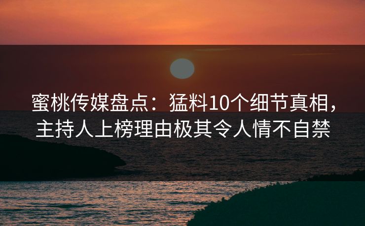 蜜桃传媒盘点：猛料10个细节真相，主持人上榜理由极其令人情不自禁
