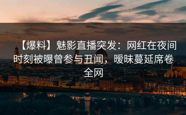 【爆料】魅影直播突发：网红在夜间时刻被曝曾参与丑闻，暧昧蔓延席卷全网