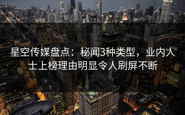 星空传媒盘点:秘闻3种类型,业内人士上榜理由明显令人刷屏不断 星空传媒盘点:秘闻3种类型,业内人士上榜理由明显令人刷屏不断
