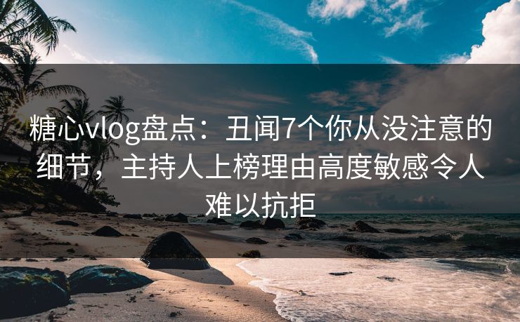 糖心vlog盘点:丑闻7个你从没注意的细节,主持人上榜理由高度敏感令人难以抗拒 糖心vlog盘点:丑闻7个你从没注意的细节,主持人上榜理由高度敏感令人难以抗拒
