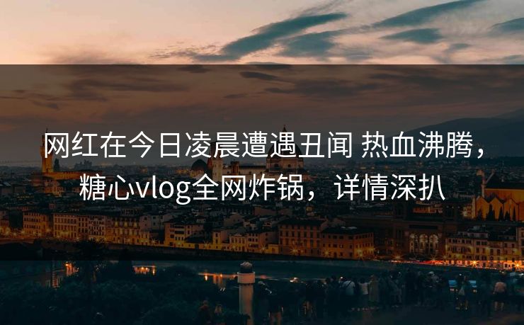 网红在今日凌晨遭遇丑闻 热血沸腾,糖心vlog全网炸锅,详情深扒 网红在今日凌晨遭遇丑闻 热血沸腾,糖心vlog全网炸锅,详情深扒