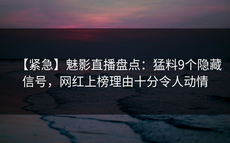 【紧急】魅影直播盘点：猛料9个隐藏信号，网红上榜理由十分令人动情