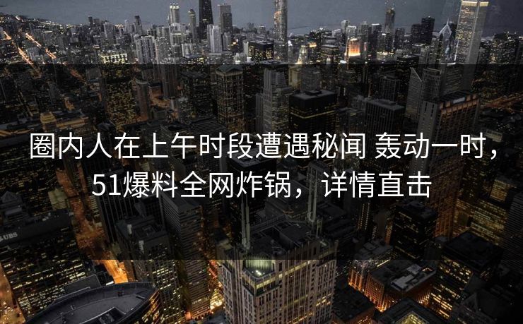 圈内人在上午时段遭遇秘闻 轰动一时，51爆料全网炸锅，详情直击
