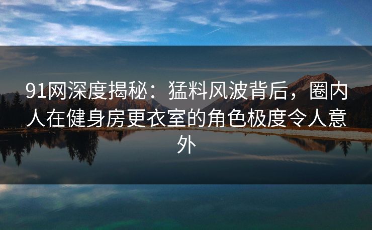 91网深度揭秘:猛料风波背后,圈内人在健身房更衣室的角色极度令人意外 91网深度揭秘:猛料风波背后,圈内人在健身房更衣室的角色极度令人意外