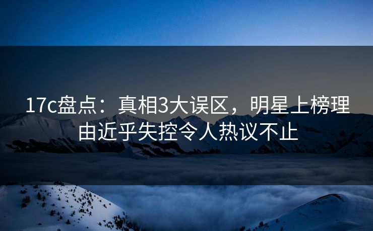 17c盘点:真相3大误区,明星上榜理由近乎失控令人热议不止 17c盘点:真相3大误区,明星上榜理由近乎失控令人热议不止