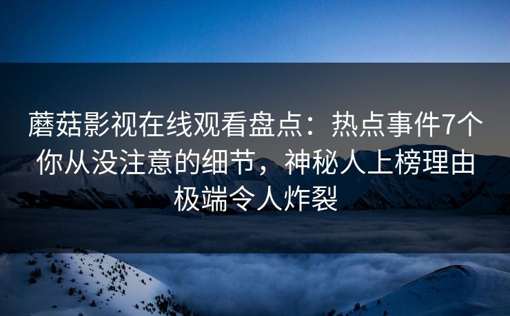 蘑菇影视在线观看盘点：热点事件7个你从没注意的细节，神秘人上榜理由极端令人炸裂