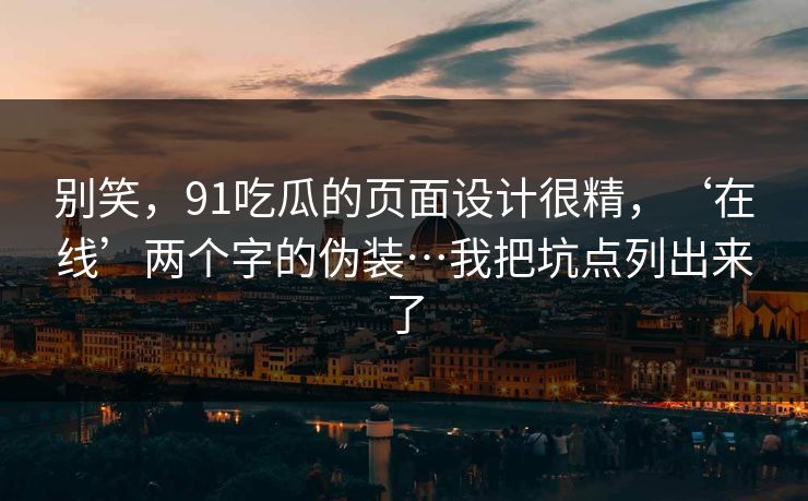 别笑，91吃瓜的页面设计很精，‘在线’两个字的伪装…我把坑点列出来了