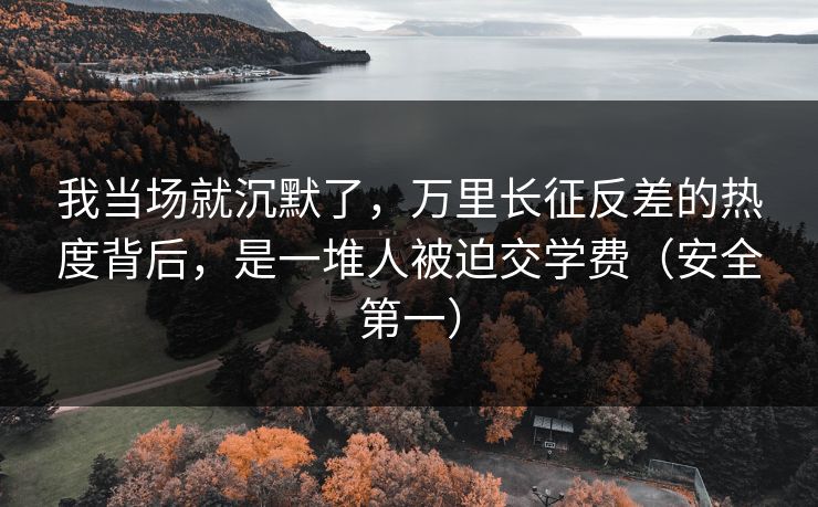 我当场就沉默了，万里长征反差的热度背后，是一堆人被迫交学费（安全第一）