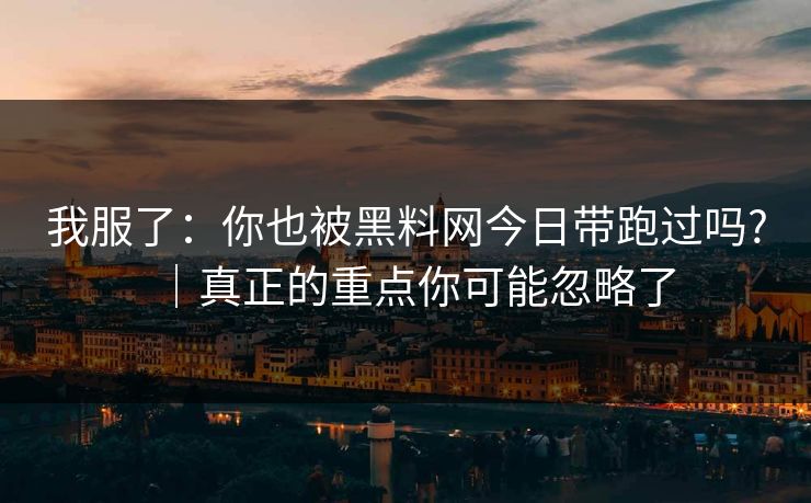 我服了：你也被黑料网今日带跑过吗?｜真正的重点你可能忽略了
