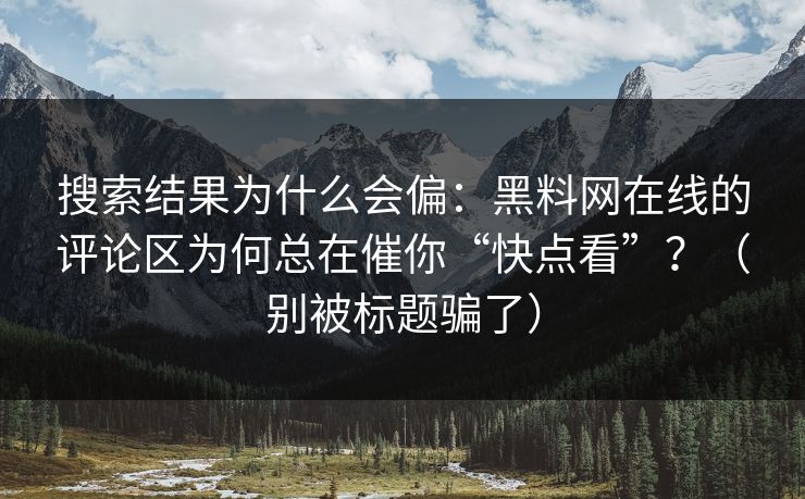 搜索结果为什么会偏：黑料网在线的评论区为何总在催你“快点看”？（别被标题骗了）