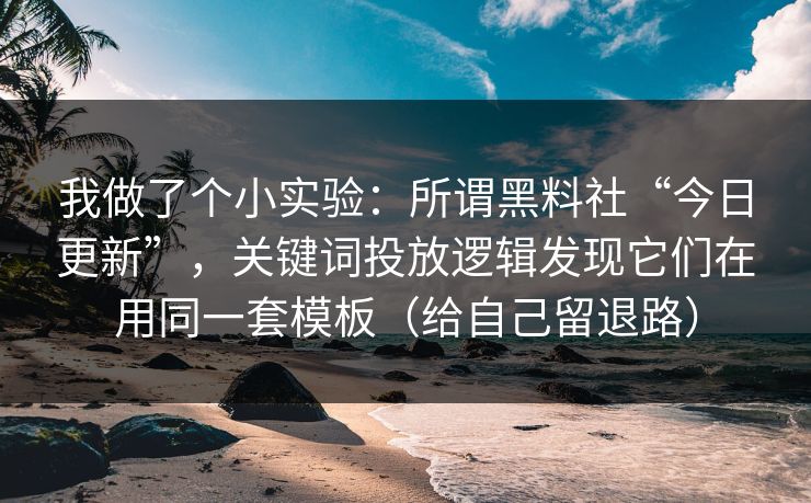 我做了个小实验：所谓黑料社“今日更新”，关键词投放逻辑发现它们在用同一套模板（给自己留退路）