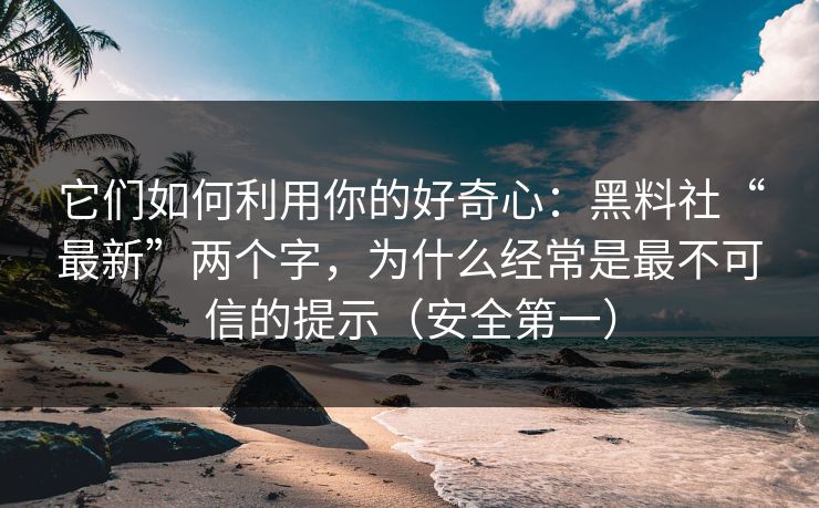 它们如何利用你的好奇心：黑料社“最新”两个字，为什么经常是最不可信的提示（安全第一）
