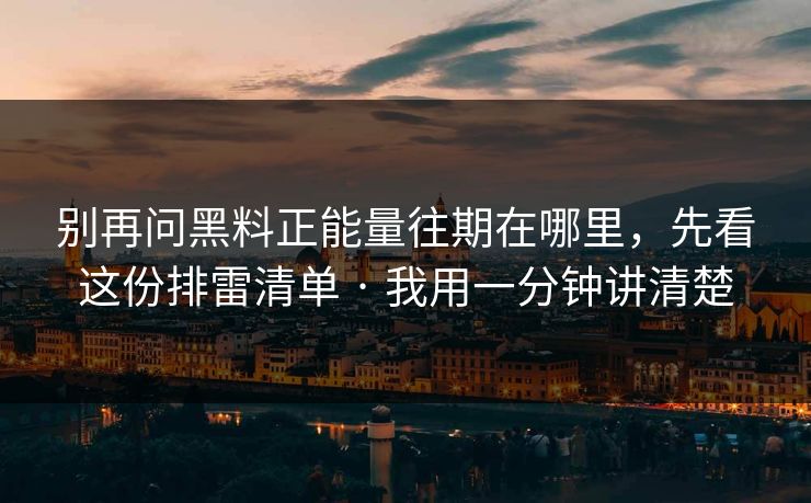 别再问黑料正能量往期在哪里，先看这份排雷清单 · 我用一分钟讲清楚