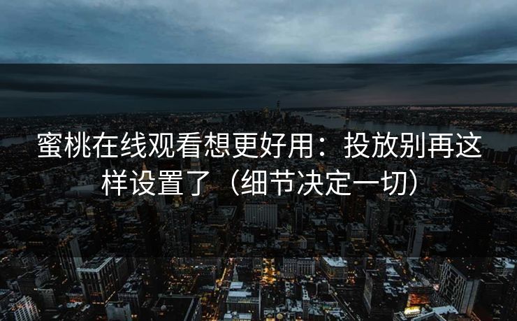 蜜桃在线观看想更好用：投放别再这样设置了（细节决定一切）