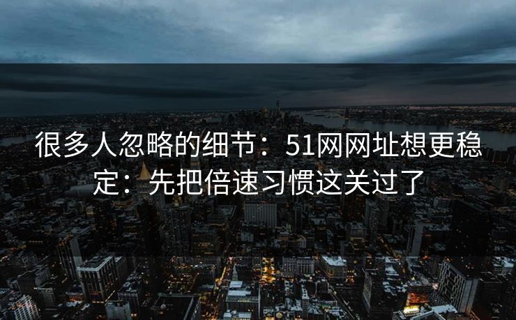 很多人忽略的细节：51网网址想更稳定：先把倍速习惯这关过了