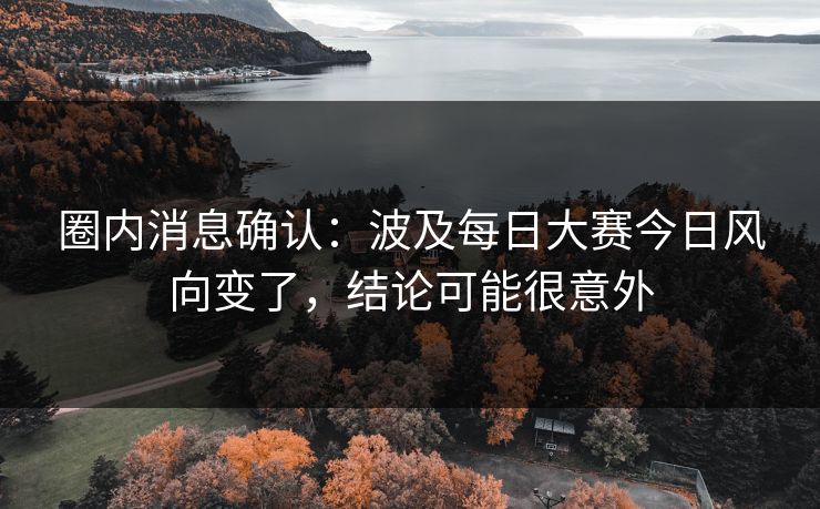 圈内消息确认：波及每日大赛今日风向变了，结论可能很意外
