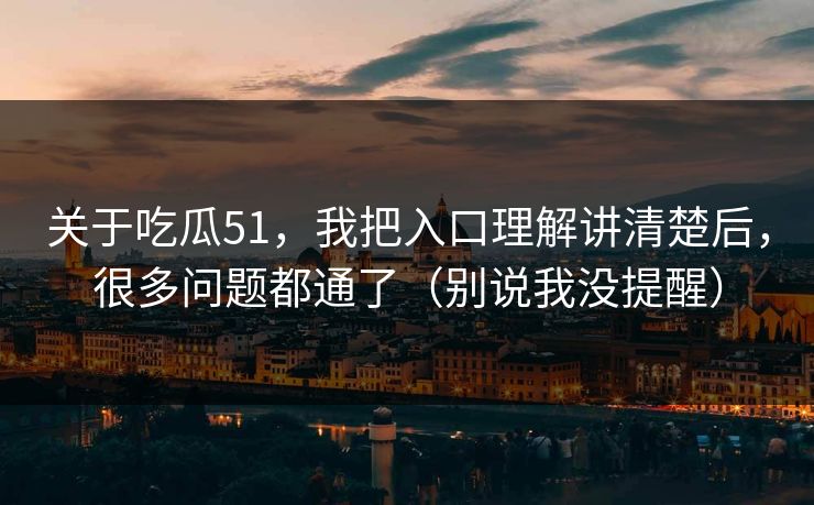 关于吃瓜51，我把入口理解讲清楚后，很多问题都通了（别说我没提醒）