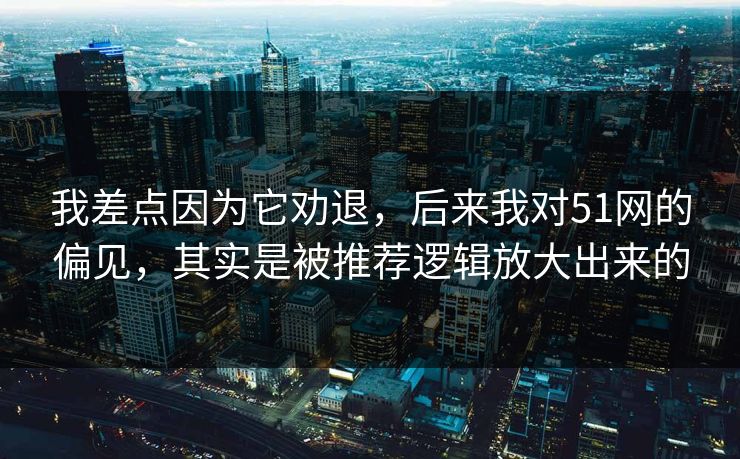 我差点因为它劝退，后来我对51网的偏见，其实是被推荐逻辑放大出来的