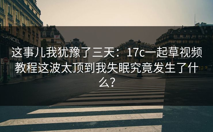 这事儿我犹豫了三天：17c一起草视频教程这波太顶到我失眠究竟发生了什么？