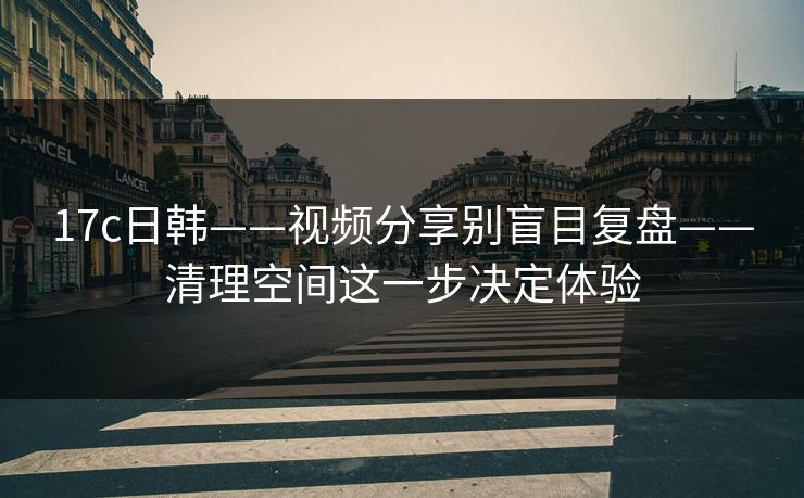 17c日韩——视频分享别盲目复盘——清理空间这一步决定体验