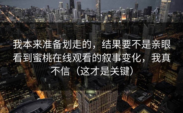 我本来准备划走的，结果要不是亲眼看到蜜桃在线观看的叙事变化，我真不信（这才是关键）