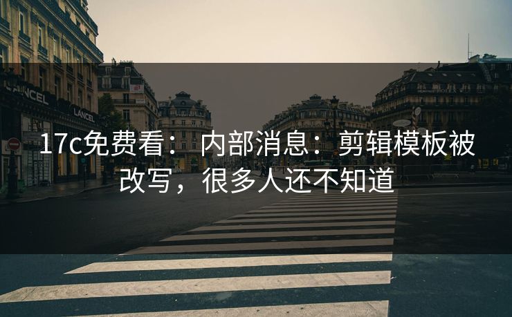 17c免费看： 内部消息：剪辑模板被改写，很多人还不知道