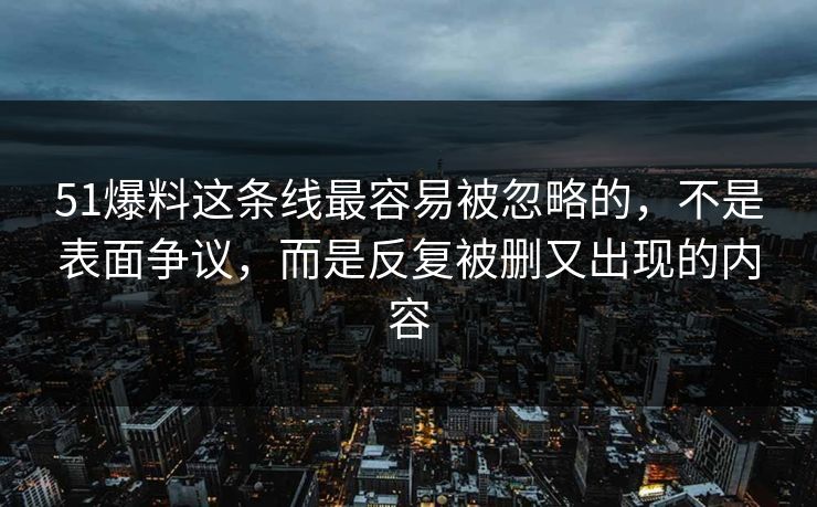 51爆料这条线最容易被忽略的，不是表面争议，而是反复被删又出现的内容