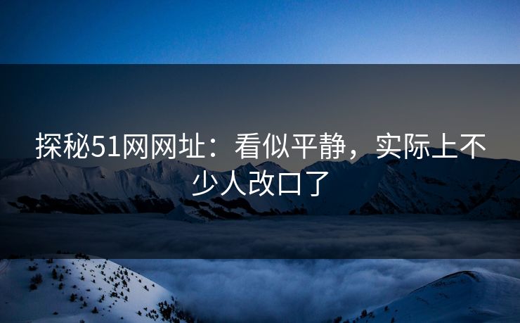 探秘51网网址：看似平静，实际上不少人改口了