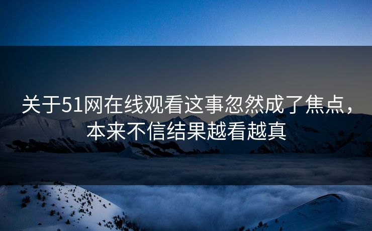 关于51网在线观看这事忽然成了焦点，本来不信结果越看越真