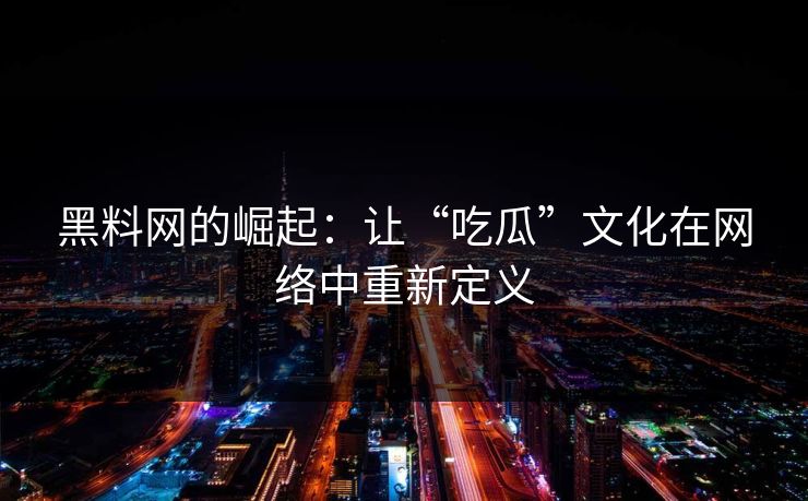 黑料网的崛起：让“吃瓜”文化在网络中重新定义