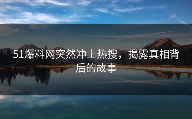51爆料网突然冲上热搜，揭露真相背后的故事