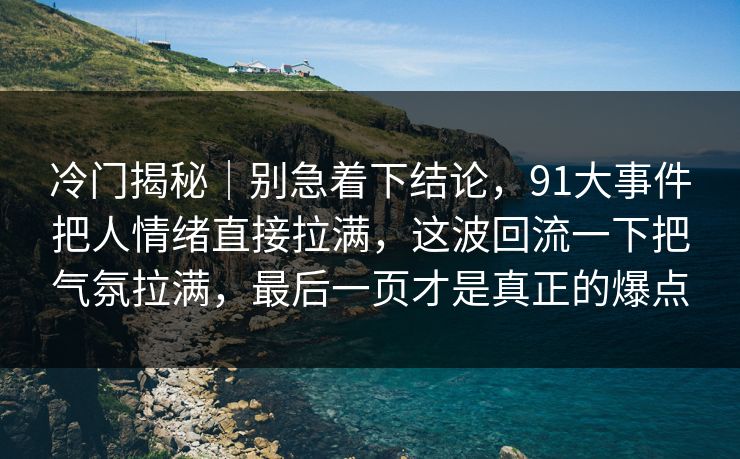 冷门揭秘｜别急着下结论，91大事件把人情绪直接拉满，这波回流一下把气氛拉满，最后一页才是真正的爆点