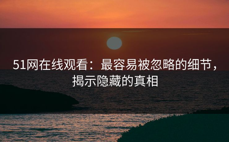 51网在线观看：最容易被忽略的细节，揭示隐藏的真相