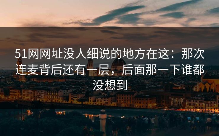 51网网址没人细说的地方在这：那次连麦背后还有一层，后面那一下谁都没想到