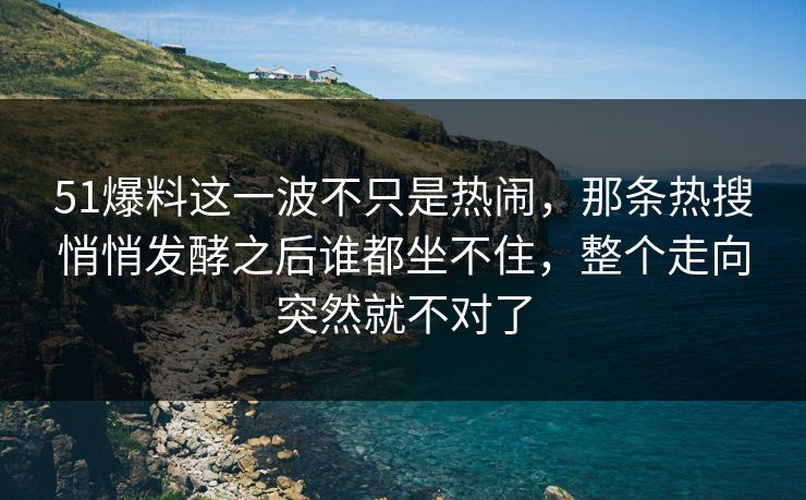 51爆料这一波不只是热闹，那条热搜悄悄发酵之后谁都坐不住，整个走向突然就不对了