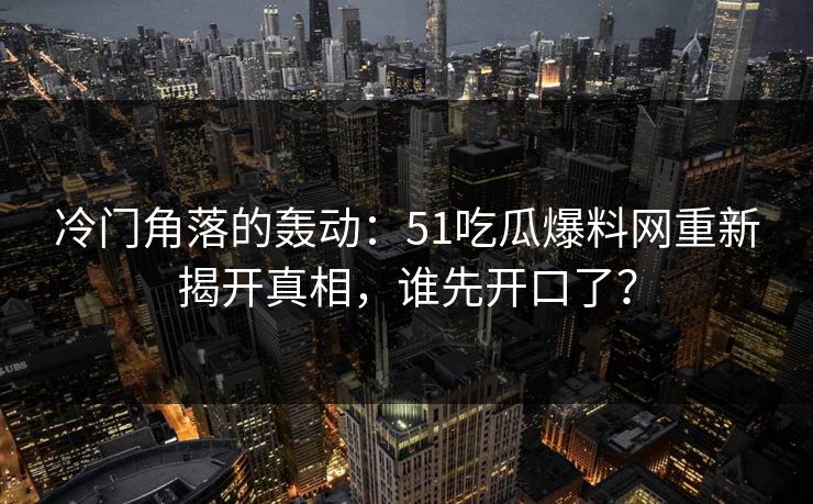 冷门角落的轰动：51吃瓜爆料网重新揭开真相，谁先开口了？