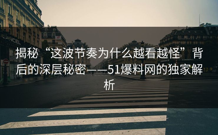 揭秘“这波节奏为什么越看越怪”背后的深层秘密——51爆料网的独家解析