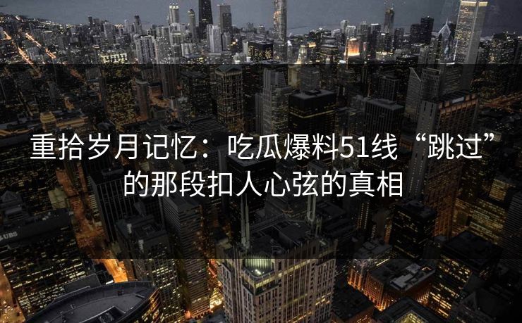 重拾岁月记忆：吃瓜爆料51线“跳过”的那段扣人心弦的真相