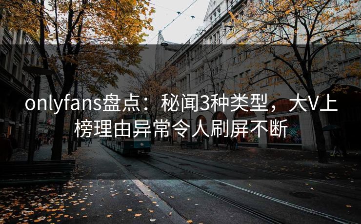 onlyfans盘点：秘闻3种类型，大V上榜理由异常令人刷屏不断