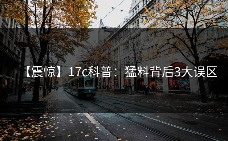 【震惊】17c科普：猛料背后3大误区